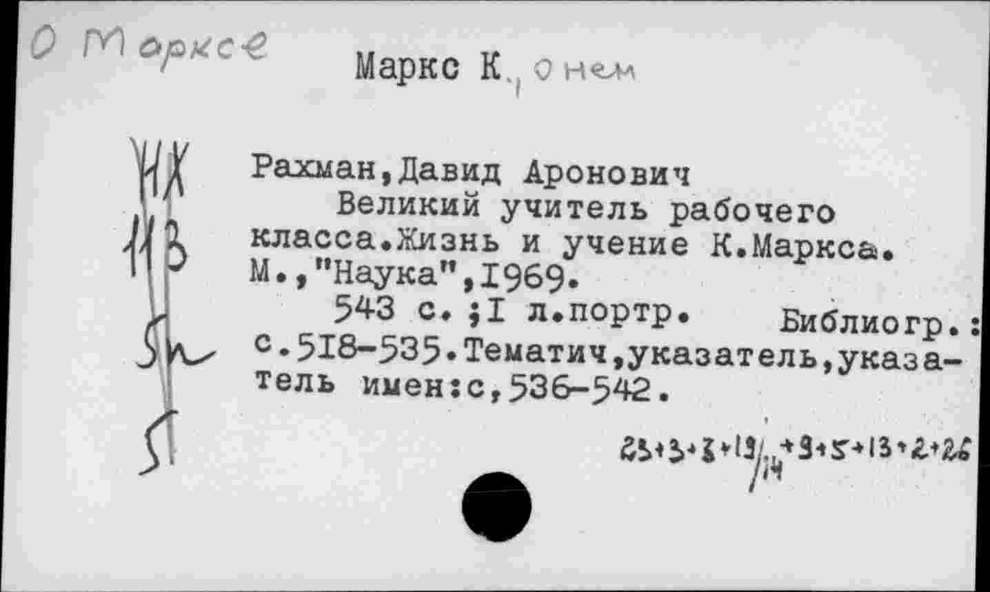 ﻿О с»рхс4. марке К.( о нелл
Рахман,Давид Аронович
Великий учитель рабочего класса.Жизнь и учение К.Маркса. М.,"Наука",1969«
543 с* ;1 л.портр. Библиогр.: с.518-535•Тематич »указатель,указатель имен:с,536-542.
23<2>*р13/.?3-»3'-»13*г*24